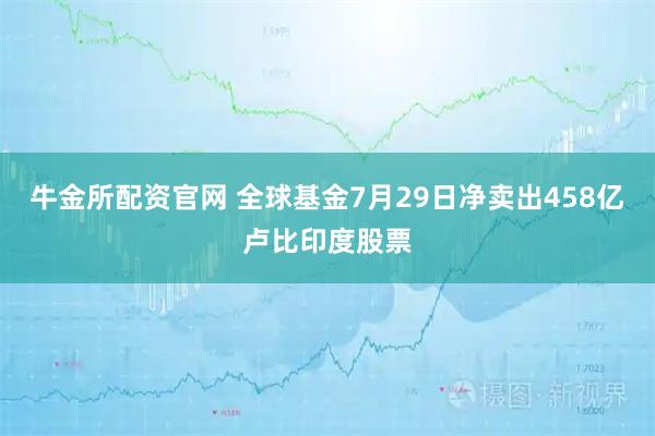 牛金所配资官网 全球基金7月29日净卖出458亿卢比印度股票