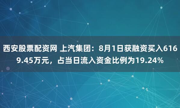 西安股票配资网 上汽集团：8月1日获融资买入6169.45万元，占当日流入资金比例为19.24%