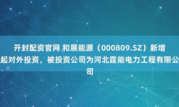 开封配资官网 和展能源（000809.SZ）新增一起对外投资，被投资公司为河北霆能电力工程有限公司