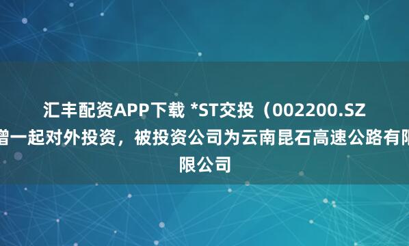 汇丰配资APP下载 *ST交投（002200.SZ）新增一起对外投资，被投资公司为云南昆石高速公路有限公司