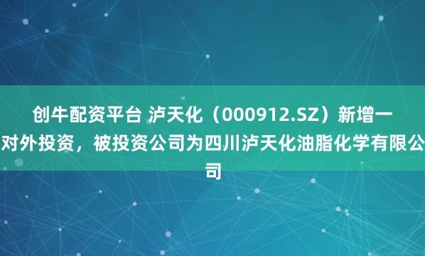 创牛配资平台 泸天化（000912.SZ）新增一起对外投资，被投资公司为四川泸天化油脂化学有限公司