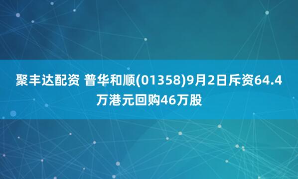 聚丰达配资 普华和顺(01358)9月2日斥资64.4万港元回购46万股