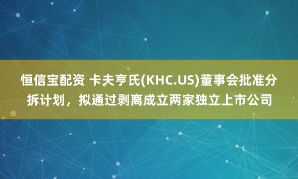 恒信宝配资 卡夫亨氏(KHC.US)董事会批准分拆计划，拟通过剥离成立两家独立上市公司