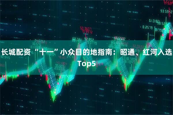 长城配资 “十一”小众目的地指南：昭通、红河入选Top5