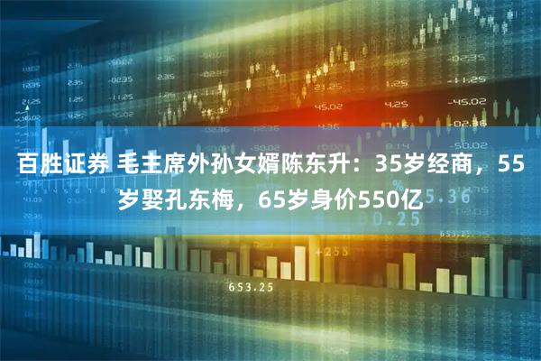 百胜证券 毛主席外孙女婿陈东升：35岁经商，55岁娶孔东梅，65岁身价550亿