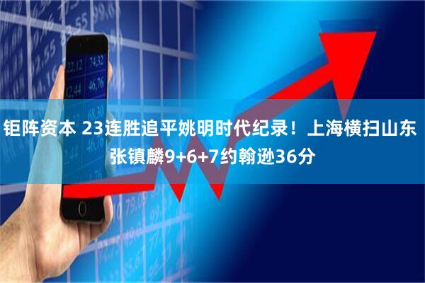 钜阵资本 23连胜追平姚明时代纪录！上海横扫山东 张镇麟9+6+7约翰逊36分