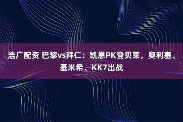 浩广配资 巴黎vs拜仁：凯恩PK登贝莱，奥利塞、基米希、KK7出战