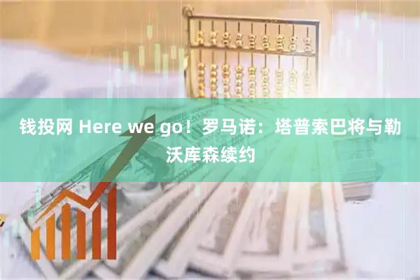 钱投网 Here we go！罗马诺：塔普索巴将与勒沃库森续约